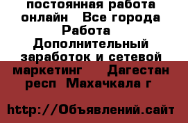 постоянная работа онлайн - Все города Работа » Дополнительный заработок и сетевой маркетинг   . Дагестан респ.,Махачкала г.